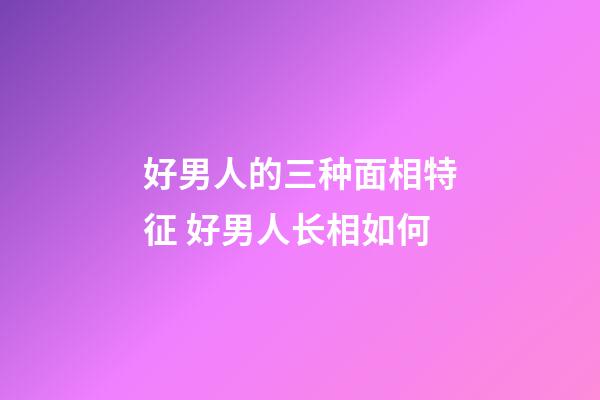 好男人的三种面相特征 好男人长相如何
